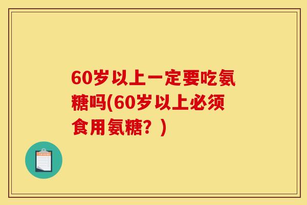 60岁以上一定要吃氨糖吗(60岁以上必须食用氨糖？)