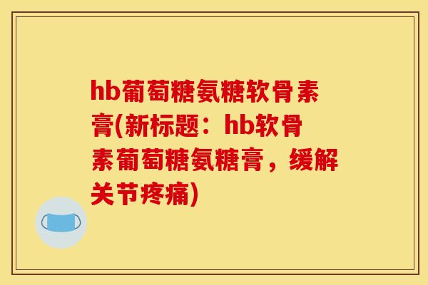 hb葡萄糖氨糖软骨素膏(新标题：hb软骨素葡萄糖氨糖膏，缓解关节疼痛)