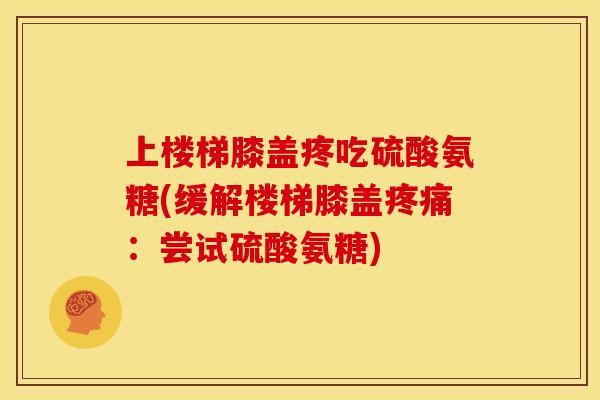 上楼梯膝盖疼吃硫酸氨糖(缓解楼梯膝盖疼痛：尝试硫酸氨糖)
