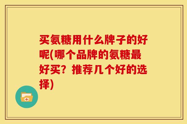 买氨糖用什么牌子的好呢(哪个品牌的氨糖最好买？推荐几个好的选择)