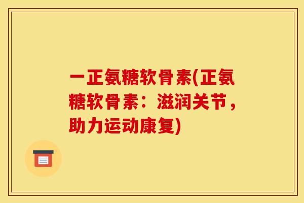 一正氨糖软骨素(正氨糖软骨素：滋润关节，助力运动康复)