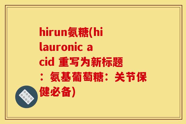 hirun氨糖(hilauronic acid 重写为新标题：氨基葡萄糖：关节保健必备)