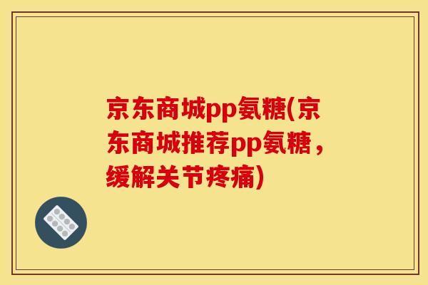 京东商城pp氨糖(京东商城推荐pp氨糖，缓解关节疼痛)