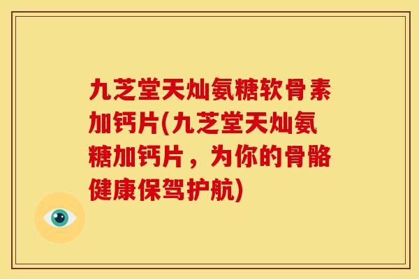 九芝堂天灿氨糖软骨素加钙片(九芝堂天灿氨糖加钙片，为你的骨骼健康保驾护航)