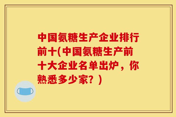 中国氨糖生产企业排行前十(中国氨糖生产前十大企业名单出炉，你熟悉多少家？)