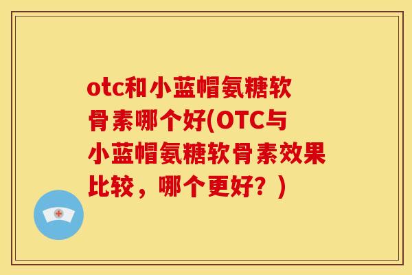otc和小蓝帽氨糖软骨素哪个好(OTC与小蓝帽氨糖软骨素效果比较，哪个更好？)