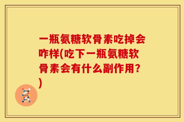 一瓶氨糖软骨素吃掉会咋样(吃下一瓶氨糖软骨素会有什么副作用？)