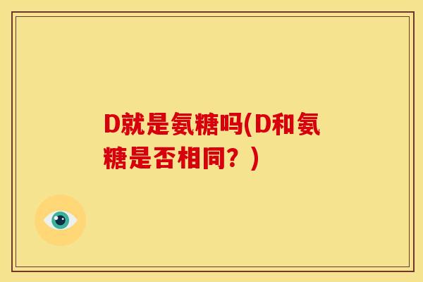 D就是氨糖吗(D和氨糖是否相同？)