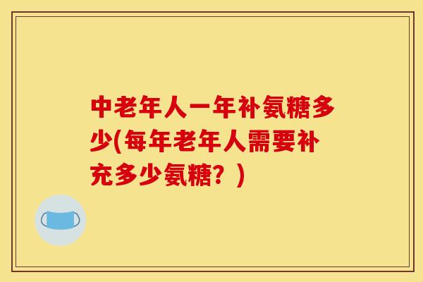 中老年人一年补氨糖多少(每年老年人需要补充多少氨糖？)
