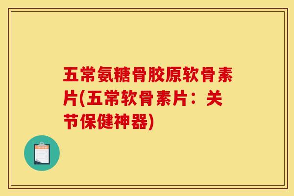 五常氨糖骨胶原软骨素片(五常软骨素片：关节保健神器)