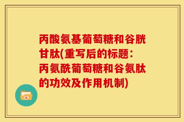 丙酸氨基葡萄糖和谷胱甘肽(重写后的标题：丙氨酰葡萄糖和谷氨肽的功效及作用机制)