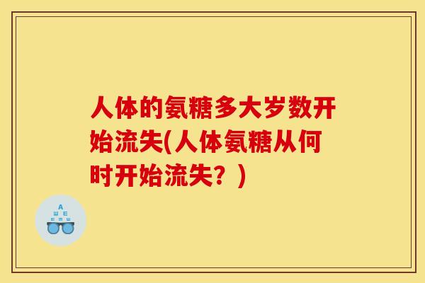 人体的氨糖多大岁数开始流失(人体氨糖从何时开始流失？)