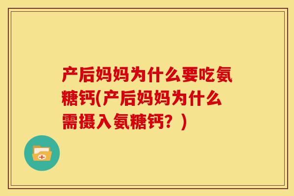 产后妈妈为什么要吃氨糖钙(产后妈妈为什么需摄入氨糖钙？)