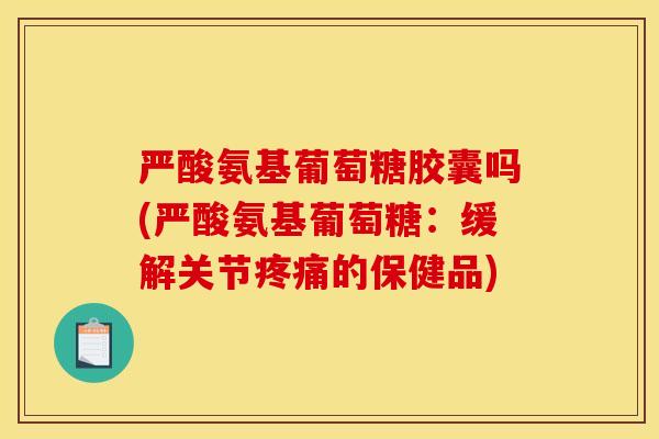 严酸氨基葡萄糖胶囊吗(严酸氨基葡萄糖：缓解关节疼痛的保健品)
