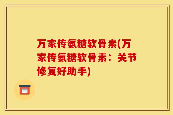 万家传氨糖软骨素(万家传氨糖软骨素：关节修复好助手)