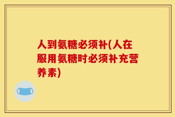 人到氨糖必须补(人在服用氨糖时必须补充营养素)