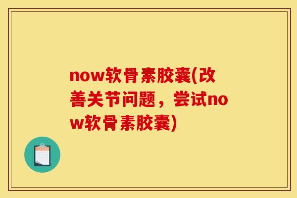 now软骨素胶囊(改善关节问题，尝试now软骨素胶囊)
