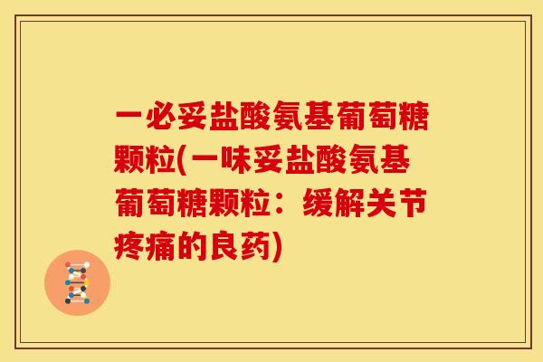 一必妥盐酸氨基葡萄糖颗粒(一味妥盐酸氨基葡萄糖颗粒：缓解关节疼痛的良药)