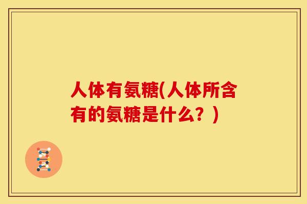 人体有氨糖(人体所含有的氨糖是什么？)