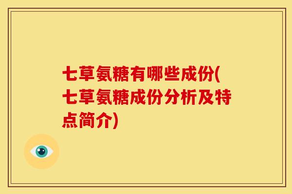 七草氨糖有哪些成份(七草氨糖成份分析及特点简介)