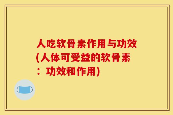 人吃软骨素作用与功效(人体可受益的软骨素：功效和作用)
