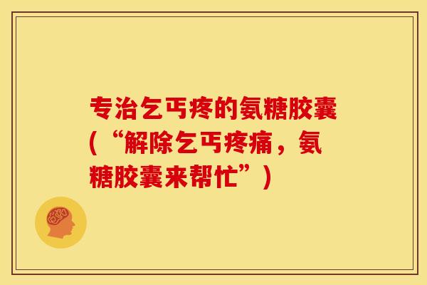 专治乞丐疼的氨糖胶囊(“解除乞丐疼痛，氨糖胶囊来帮忙”)
