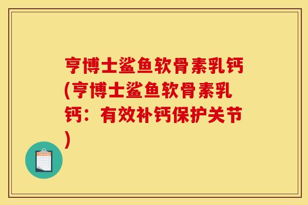 亨博士鲨鱼软骨素乳钙(亨博士鲨鱼软骨素乳钙：有效补钙保护关节)