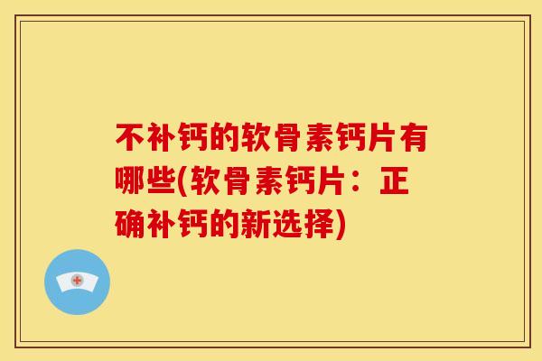 不补钙的软骨素钙片有哪些(软骨素钙片：正确补钙的新选择)