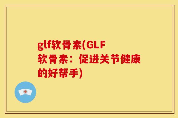 glf软骨素(GLF软骨素：促进关节健康的好帮手)