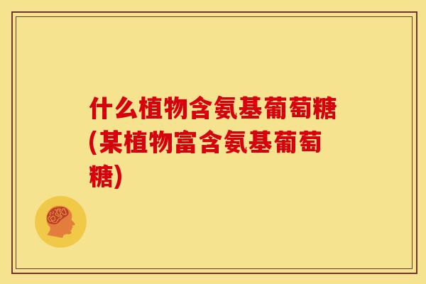 什么植物含氨基葡萄糖(某植物富含氨基葡萄糖)