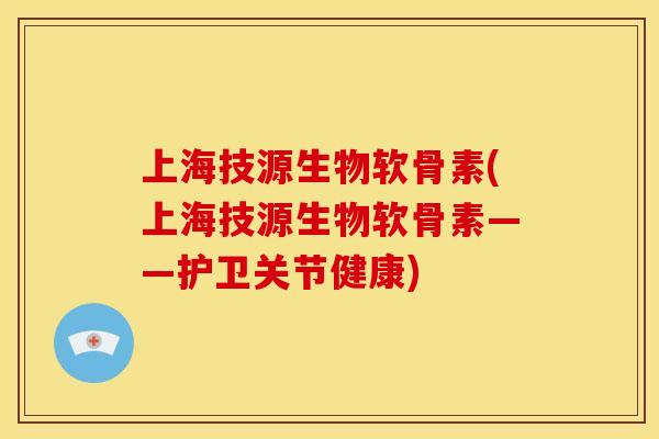 上海技源生物软骨素(上海技源生物软骨素——护卫关节健康)