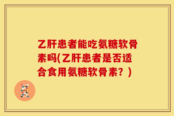 乙肝患者能吃氨糖软骨素吗(乙肝患者是否适合食用氨糖软骨素？)