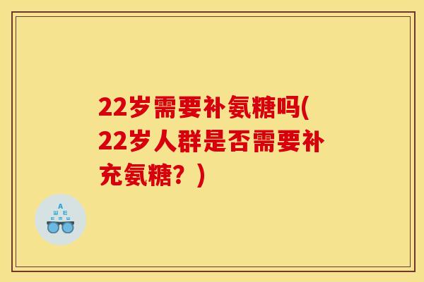 22岁需要补氨糖吗(22岁人群是否需要补充氨糖？)