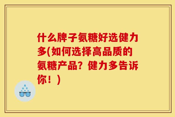 什么牌子氨糖好选健力多(如何选择高品质的氨糖产品？健力多告诉你！)