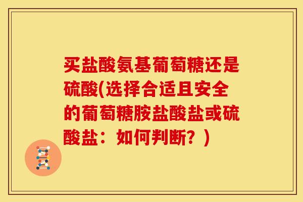 买盐酸氨基葡萄糖还是硫酸(选择合适且安全的葡萄糖胺盐酸盐或硫酸盐：如何判断？)