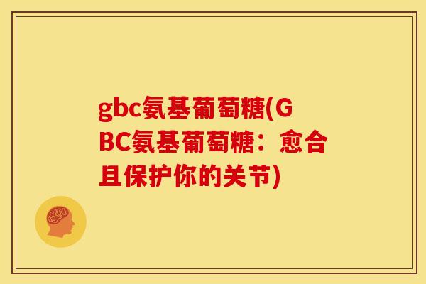 gbc氨基葡萄糖(GBC氨基葡萄糖：愈合且保护你的关节)