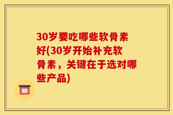 30岁要吃哪些软骨素好(30岁开始补充软骨素，关键在于选对哪些产品)