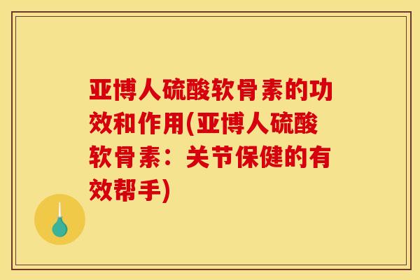亚博人硫酸软骨素的功效和作用(亚博人硫酸软骨素：关节保健的有效帮手)