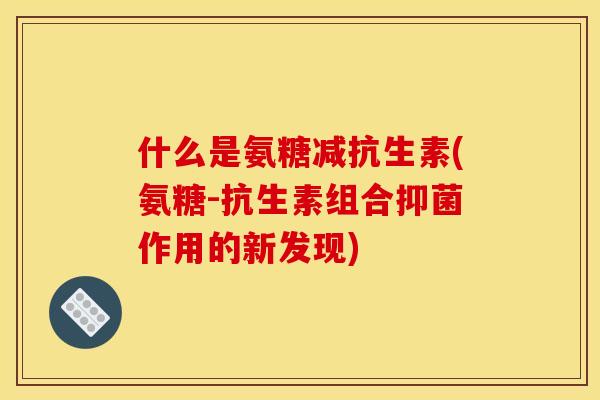 什么是氨糖减抗生素(氨糖-抗生素组合抑菌作用的新发现)