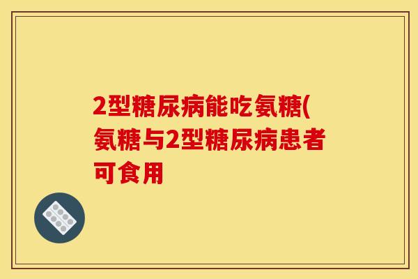 2型糖尿病能吃氨糖(氨糖与2型糖尿病患者可食用