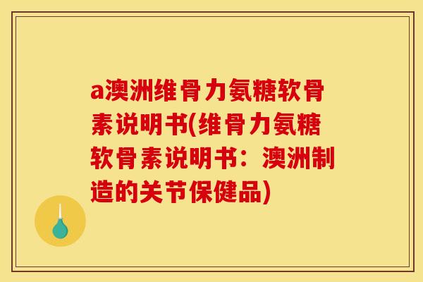 a澳洲维骨力氨糖软骨素说明书(维骨力氨糖软骨素说明书：澳洲制造的关节保健品)