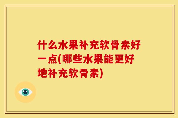 什么水果补充软骨素好一点(哪些水果能更好地补充软骨素)