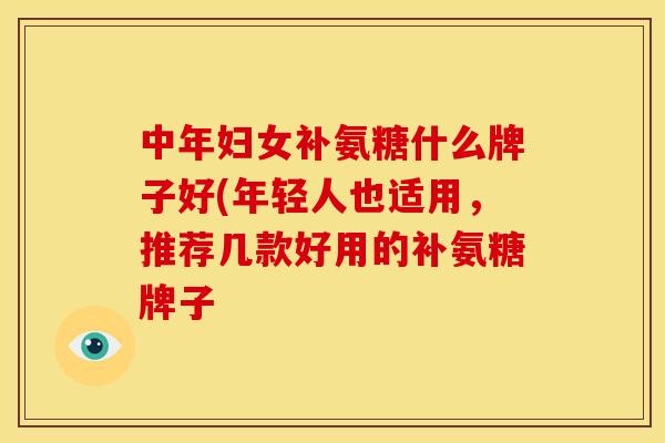 中年妇女补氨糖什么牌子好(年轻人也适用，推荐几款好用的补氨糖牌子