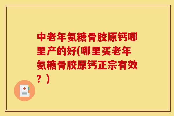 中老年氨糖骨胶原钙哪里产的好(哪里买老年氨糖骨胶原钙正宗有效？)