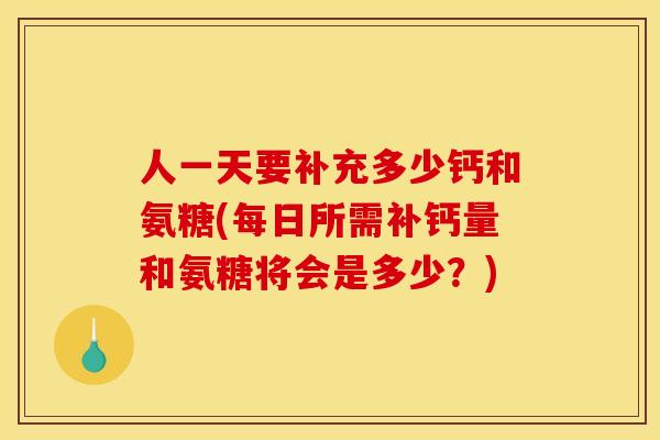 人一天要补充多少钙和氨糖(每日所需补钙量和氨糖将会是多少？)