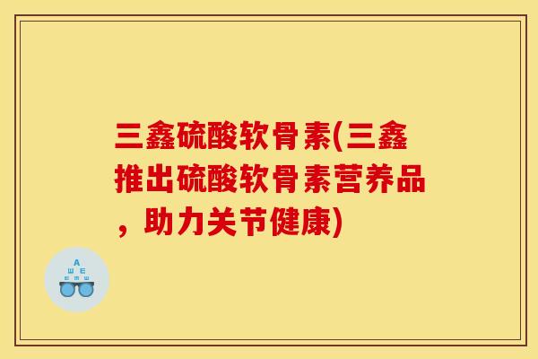 三鑫硫酸软骨素(三鑫推出硫酸软骨素营养品，助力关节健康)
