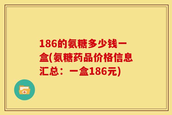 186的氨糖多少钱一盒(氨糖药品价格信息汇总：一盒186元)