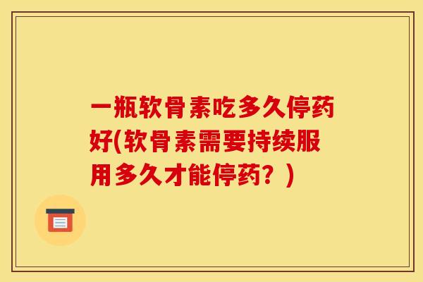 一瓶软骨素吃多久停药好(软骨素需要持续服用多久才能停药？)