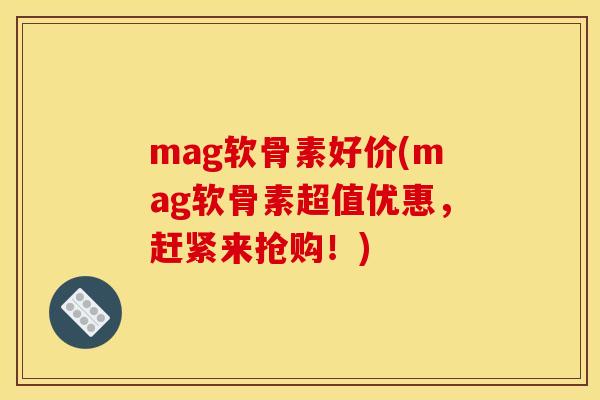 mag软骨素好价(mag软骨素超值优惠，赶紧来抢购！)