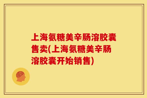 上海氨糖美辛肠溶胶囊售卖(上海氨糖美辛肠溶胶囊开始销售)
